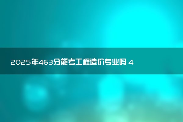 2025年463分能考工程造价专业吗 463分工程造价专业大学推荐