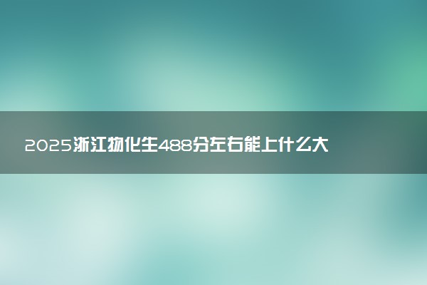 2025浙江物化生488分左右能上什么大学 可以报考的院校名单