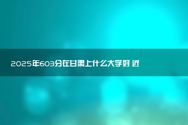 2025年603分在甘肃上什么大学好 近三年录取分数线是多少