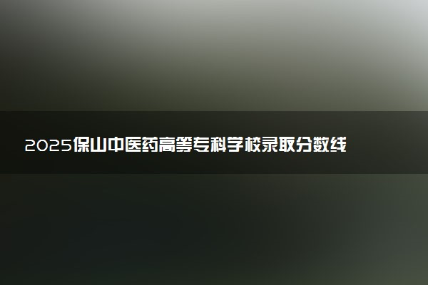 2025保山中医药高等专科学校录取分数线是多少 各省最低分数线汇总