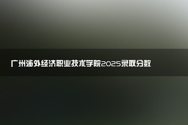 广州涉外经济职业技术学院2025录取分数线整理 最低多少分可以考上