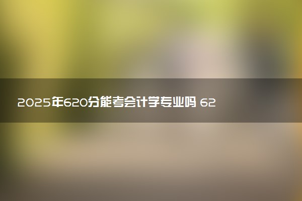 2025年620分能考会计学专业吗 620分会计学专业大学推荐