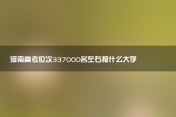 河南高考位次337000名左右报什么大学好（2025年参考）