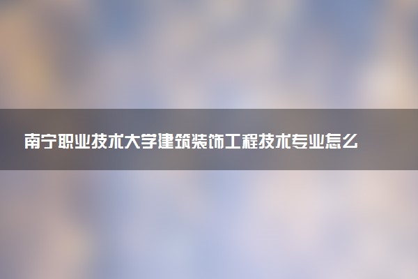 南宁职业技术大学建筑装饰工程技术专业怎么样 录取分数线多少