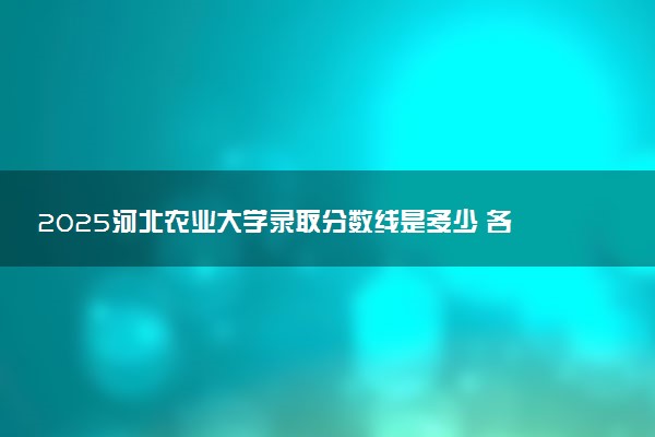 2025河北农业大学录取分数线是多少 各省最低分数线汇总