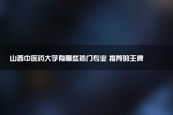 山西中医药大学有哪些热门专业 推荐的王牌专业