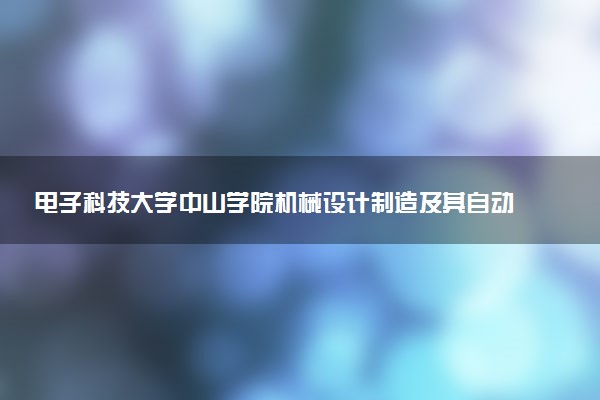 电子科技大学中山学院机械设计制造及其自动化（智能制造）专业怎么样 录取分数线多少