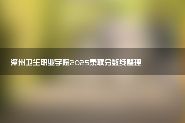 漳州卫生职业学院2025录取分数线整理 最低多少分可以考上