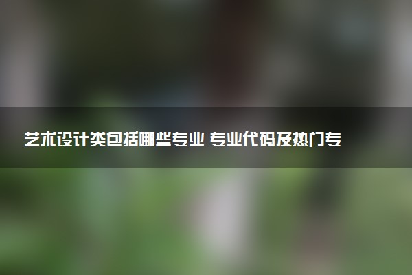 艺术设计类包括哪些专业 专业代码及热门专业推荐