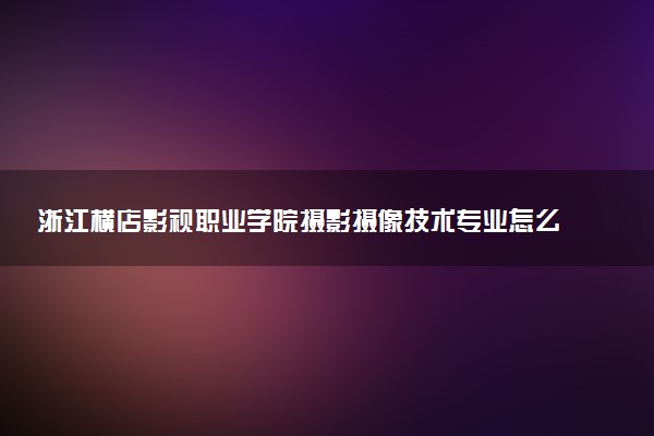 浙江横店影视职业学院摄影摄像技术专业怎么样 录取分数线多少