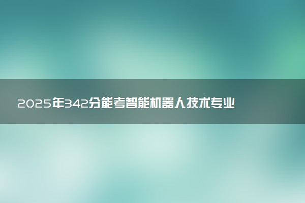 2025年342分能考智能机器人技术专业吗 342分智能机器人技术专业大学推荐