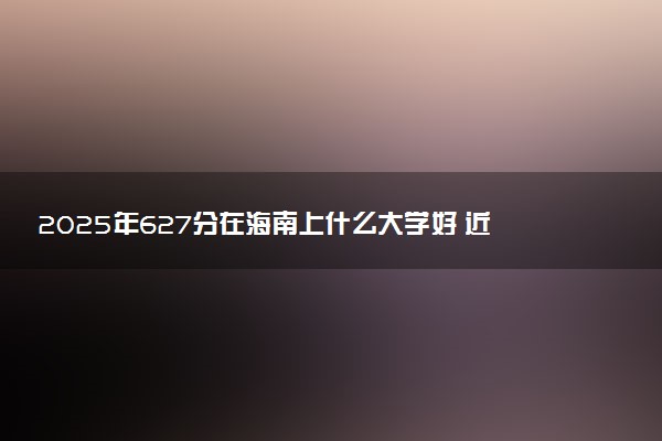2025年627分在海南上什么大学好 近三年录取分数线是多少