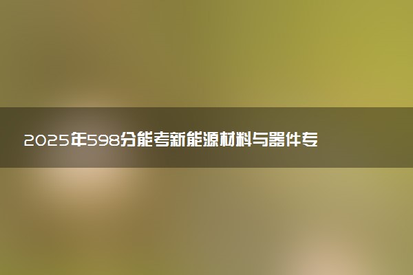 2025年598分能考新能源材料与器件专业吗 598分新能源材料与器件专业大学推荐