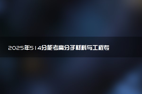 2025年514分能考高分子材料与工程专业吗 514分高分子材料与工程专业大学推荐