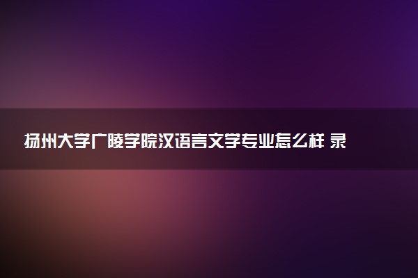 扬州大学广陵学院汉语言文学专业怎么样 录取分数线多少