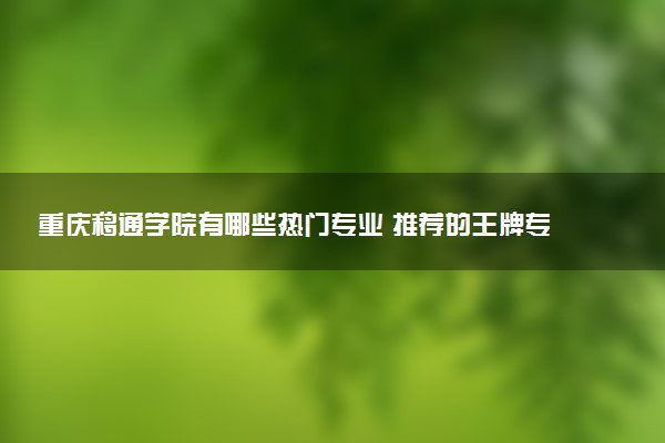 重庆移通学院有哪些热门专业 推荐的王牌专业