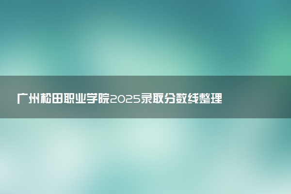 广州松田职业学院2025录取分数线整理 最低多少分可以考上