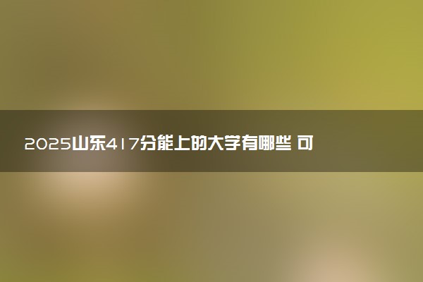 2025山东417分能上的大学有哪些 可以报考院校名单