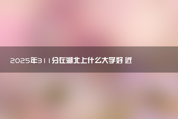 2025年311分在湖北上什么大学好 近三年录取分数线是多少