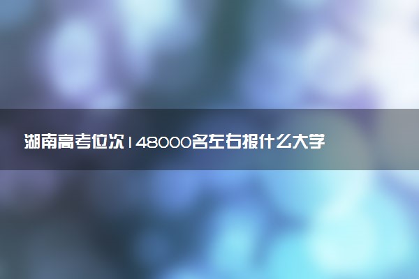 湖南高考位次148000名左右报什么大学好（2025年参考）