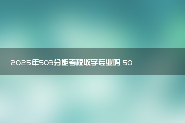 2025年503分能考税收学专业吗 503分税收学专业大学推荐