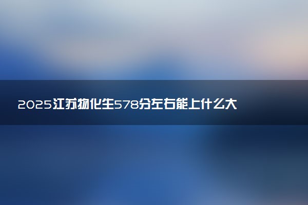 2025江苏物化生578分左右能上什么大学 可以报考的院校名单