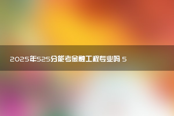 2025年525分能考金融工程专业吗 525分金融工程专业大学推荐