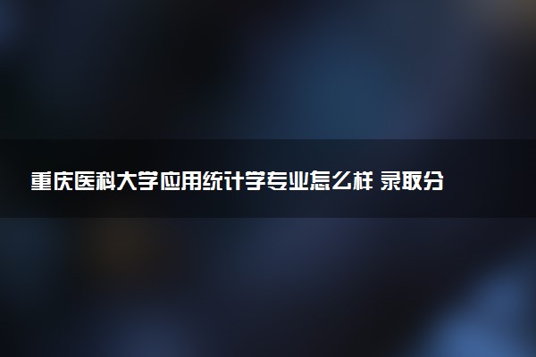 重庆医科大学应用统计学专业怎么样 录取分数线多少