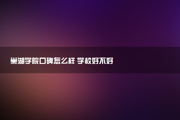 巢湖学院口碑怎么样 学校好不好