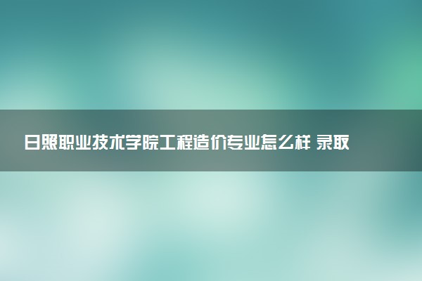 日照职业技术学院工程造价专业怎么样 录取分数线多少