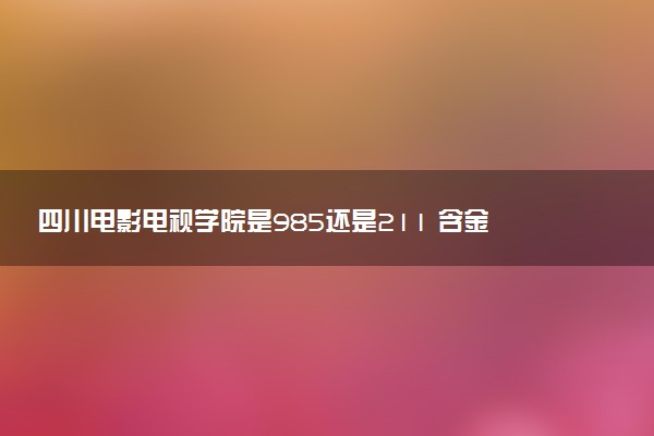 四川电影电视学院是985还是211 含金量怎么样