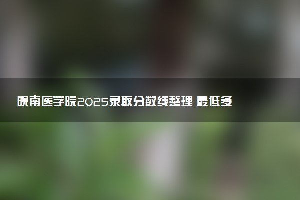 皖南医学院2025录取分数线整理 最低多少分可以考上