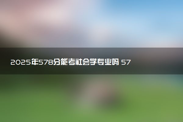 2025年578分能考社会学专业吗 578分社会学专业大学推荐