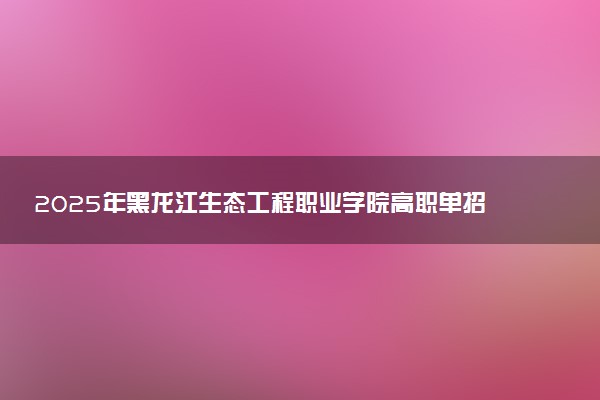 2025年黑龙江生态工程职业学院高职单招招生专业