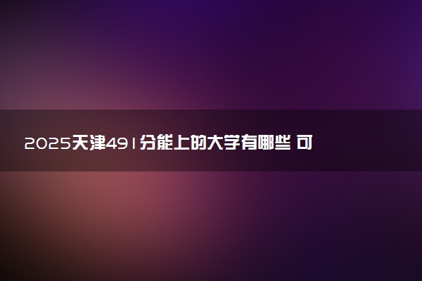 2025天津491分能上的大学有哪些 可以报考院校名单