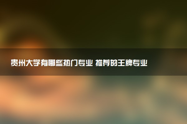 贵州大学有哪些热门专业 推荐的王牌专业