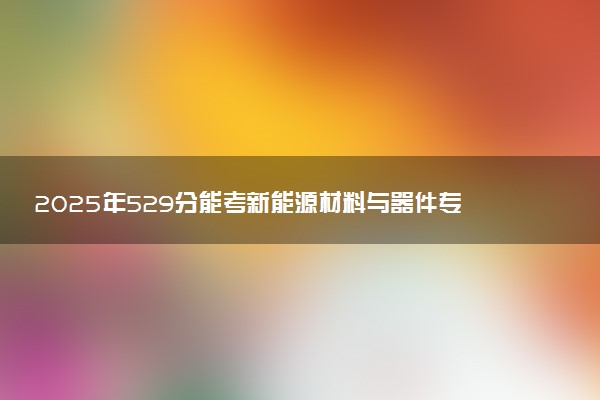 2025年529分能考新能源材料与器件专业吗 529分新能源材料与器件专业大学推荐