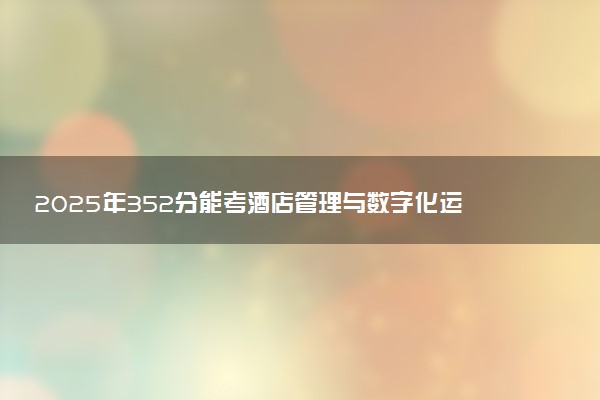 2025年352分能考酒店管理与数字化运营专业吗 352分酒店管理与数字化运营专业大学推荐