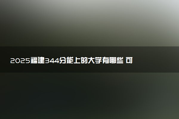 2025福建344分能上的大学有哪些 可以报考院校名单