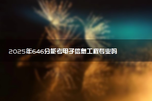 2025年646分能考电子信息工程专业吗 646分电子信息工程专业大学推荐