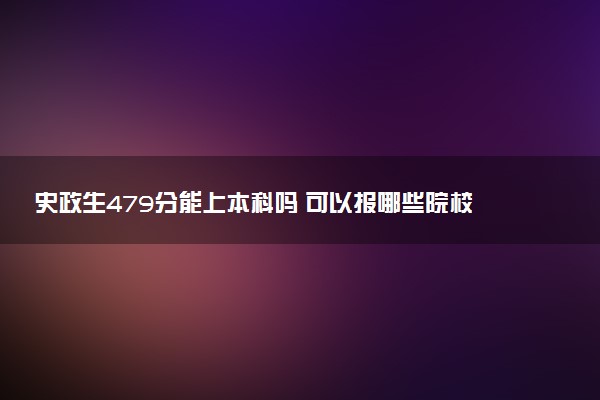 史政生479分能上本科吗 可以报哪些院校