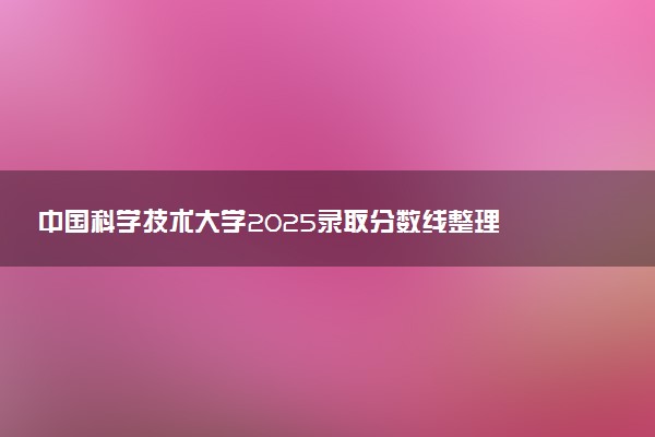 中国科学技术大学2025录取分数线整理 最低多少分可以考上