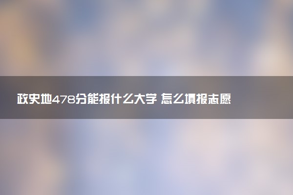 政史地478分能报什么大学 怎么填报志愿