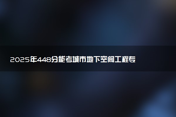 2025年448分能考城市地下空间工程专业吗 448分城市地下空间工程专业大学推荐