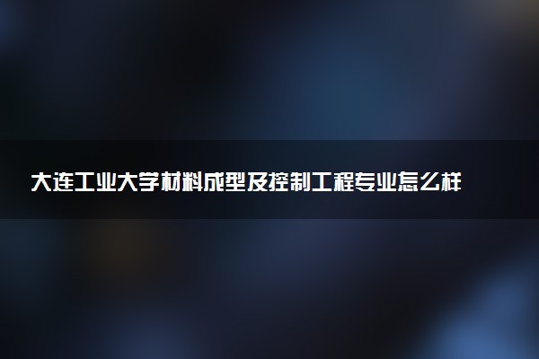 大连工业大学材料成型及控制工程专业怎么样 录取分数线多少