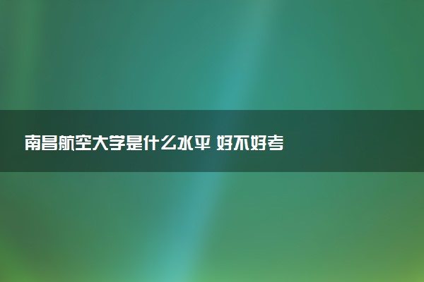 南昌航空大学是什么水平 好不好考