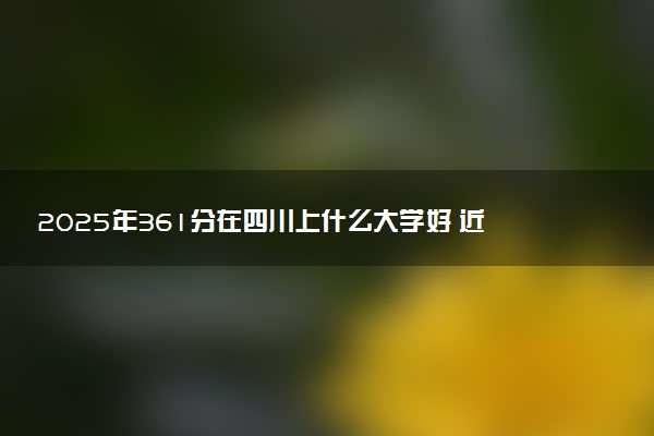 2025年361分在四川上什么大学好 近三年录取分数线是多少