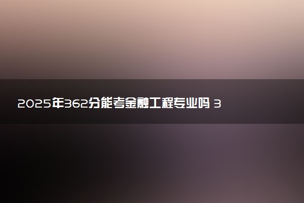 2025年362分能考金融工程专业吗 362分金融工程专业大学推荐