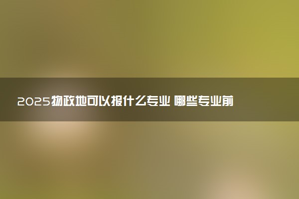 2025物政地可以报什么专业 哪些专业前景好