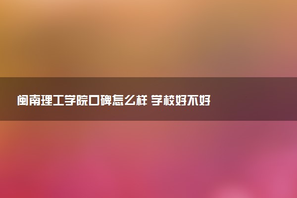 闽南理工学院口碑怎么样 学校好不好